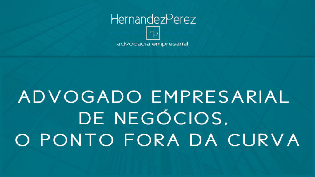 Advogado Empresarial de Negócios, o ponto fora da curva | Hernandez perez Advocacia Empresarial