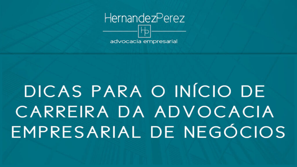 Dicas para o início de carreira da Advocacia Empresarial de Negócios | Hernandez perez Advocacia Empresarial