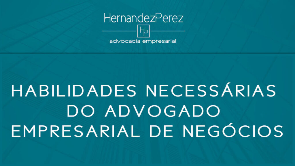 Habilidades necessárias do Advogado Empresarial de Negócios | Hernandez perez Advocacia Empresarial